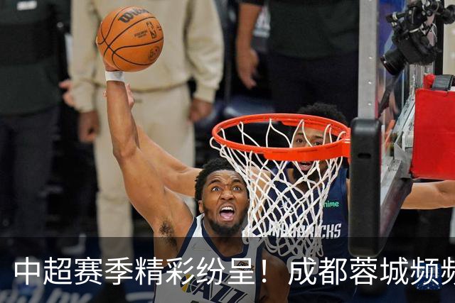 中超赛季精彩纷呈！成都蓉城频频失误 大连英博逆袭崛起