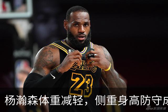 杨瀚森体重减轻，侧重身高防守成新策略
